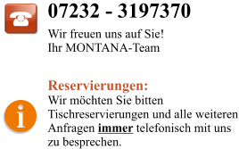 07232 - 3197370 Wir freuen uns auf Sie! Ihr MONTANA-Team  Reservierungen: Wir möchten Sie bitten Tischreservierungen und alle weiteren Anfragen immer telefonisch mit uns  zu besprechen.